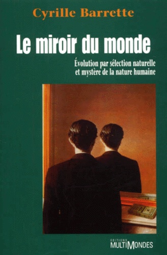 Cyrille Barrette - Le Miroir Du Monde. Evolution Par Selection Naturelle Et Mystere De La Nature Humaine.