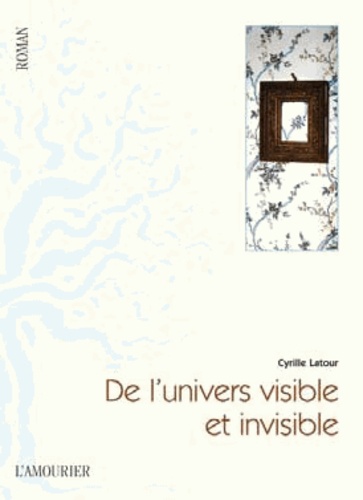 Cyrille Latour - De l'univers visible et invisible.