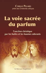 Cyrille Pelard - La voie sacrée du parfum - L'onction christique par les huiles et les baumes odorants.