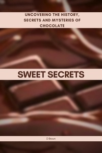  D Brown - Sweet Secrets: Uncovering the History, Secrets and Mysteries of Chocolate.