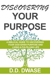  D. D. Dwase - Discovering Your Purpose: A Biblical Guide  To Uncovering Your God-Given Purpose And Living A Fulfilling Life - Mastering Faith Series, #1.