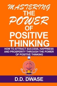  D. D. Dwase - Mastering The Power Of Positive Thinking: How To Attract Success, Happiness And Prosperity Through The Power Of Positive Thinking - Mastering Series, #1.