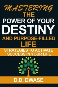Mastering The Power Of Your Destiny And Purpose-Filled Life: Strategies To Activate Success In Your Life