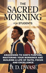 The Sacred Morning For Students: Awakening To God’s Purpose, Mastering Your Mornings And Building A Life of Faith, Focus And Excellence