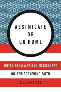 D. L. Mayfield - Assimilate or Go Home - Notes from a Failed Missionary on Rediscovering Faith.