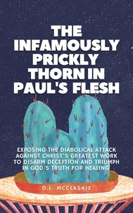  D.L. McClaskie - The Infamously Prickly Thorn in Paul's Flesh: Exposing the Diabolical Attack Against Christ's Greatest Work to Disarm Deception and Triumph in God's Truth for Healing.
