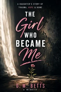 THE GIRL WHO BECAME ME: A DAUGHTER'S STORYY OF TRAUMA, HOPE & HOME