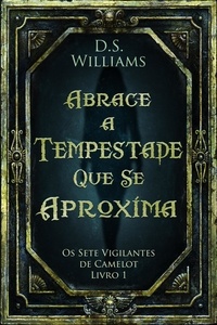  D.S. Williams - Abrace a Tempestade Que Se Aproxima - Os Sete Vigilantes de Camelot, #1.
