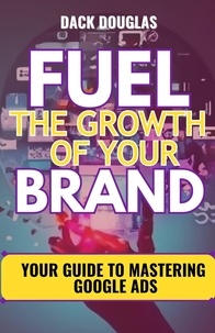  Dack Douglas - Fuel The Growth Of Your Brand: Your Guide To Mastering Google Ads.