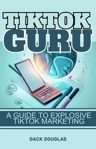  Dack Douglas - TikTok Guru: A Guide To Explosive TikTok Marketing.