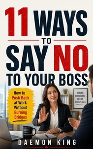 11 Ways to Say No to Your Boss : How to Push Back at Work Without Burning Bridges