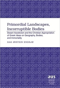Dag øistein Endsjø - Primordial Landscapes, Incorruptible Bodies - Desert Asceticism and the Christian Appropriation of Greek Ideas on Geography, Bodies, and Immortality.