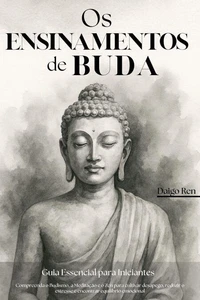 Os Ensinamentos de Buda - Guia Essencial para Iniciantes: Compreenda o Budismo, a Meditação e o Zen para Cultivar Desapego, Reduzir o Estresse e Encontrar Equilíbrio Emocional