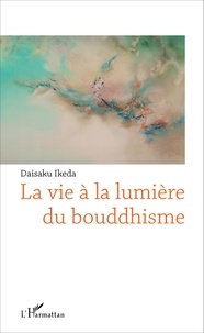 Daisaku Ikeda - La vie à la lumière du bouddhisme.