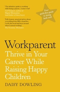 Daisy Dowling - Workparent - The Complete Guide to Succeeding on the Job, Staying True to Yourself, and Raising Happy Kids.