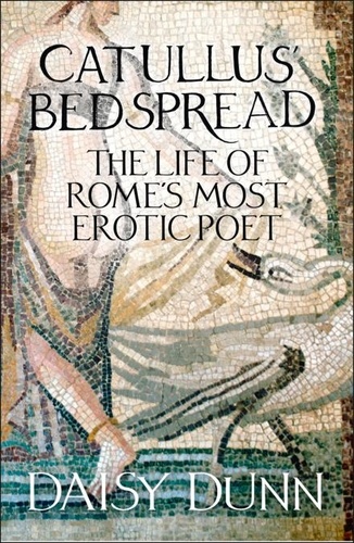 Daisy Dunn - Catullus’ Bedspread - The Life of Rome’s Most Erotic Poet.