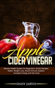 Daisy Jarvis - Apple Cider Vinegar: Miracle Health System for Beginners. All the Recipes. Detox, Weight Loss, Boost Immune System, Increase Energy and Lots More.