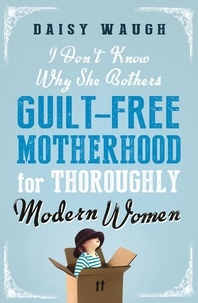 Daisy Waugh - I Don't Know Why She Bothers - Guilt Free Motherhood For Thoroughly Modern Women.