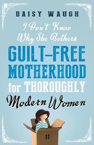 I Don't Know Why She Bothers. Guilt Free Motherhood For Thoroughly Modern Women