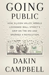 Dakin Campbell - Going Public - How Silicon Valley Rebels Loosened Wall Street's Grip on the IPO and Sparked a Revolution.