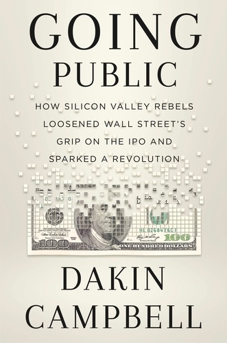 Going Public. How Silicon Valley Rebels Loosened Wall Street's Grip on the IPO and Sparked a Revolution