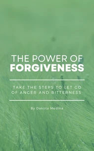 The Power Of Forgiveness - Take The Steps To Let Go Of Anger And Bitterness