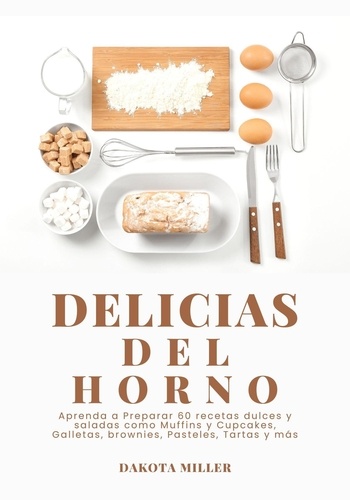  Dakota Miller - Delicias del Horno: Aprenda a Preparar 60 Recetas Dulces y Saladas como Muffins y Cupcakes, Galletas, Brownies, Pasteles, Tartas y más.