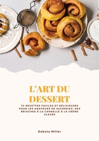  Dakota Miller - L'art du Dessert: 72 Recettes Faciles et Délicieuses pour les Amateurs de Sucreries, des Brioches à la Cannelle à la Crème Glacée.