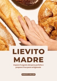  Dakota Miller - Lievito Madre: Impara il Segreto del Pane Perfetto e Prepara il tuo pane Artigianale.