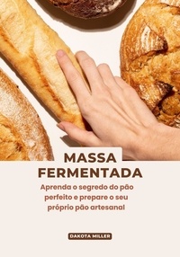  Dakota Miller - Massa Fermentada: Aprenda o Segredo do pão Perfeito e Prepare o seu Próprio pão Artesanal.