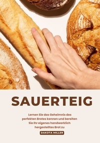  Dakota Miller - Sauerteig: Lernen sie das Geheimnis des Perfekten Brotes Kennen und Bereiten sie ihr Eigenes Handwerklich Hergestelltes brot zu.