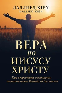 Вера по Иисусу Христу: Практическое христианское руководство по духовному росту, повседневной вере и близости с Богом