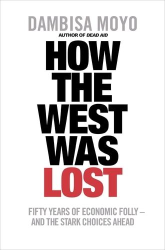 Dambisa Moyo - How The West Was Lost - Fifty Years of Economic Folly - And the Stark Choices Ahead.