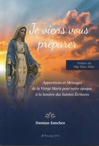 Damian Sanchez - Je viens vous préparer - Apparitions et messages de la Vierge Marie pour notre époque, à la lumière des Saintes Ecritures.
