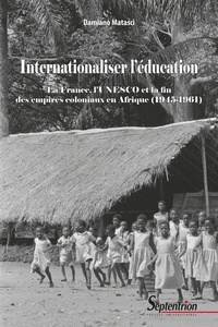 Damiano Matasci - Internationaliser l'éducation - La France, l'UNESCO et la fin des empires coloniaux en Afrique (1945-1961).