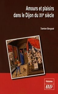 Damien Borgnat - Amours et plaisirs dans le Dijon du XVe siècle.