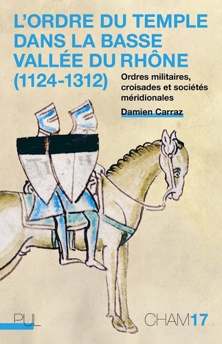 Damien Carraz - L'Ordre du Temple dans la basse vallée du Rhône (1124-1312) - Ordres militaires, croisades et sociétés méridionales.