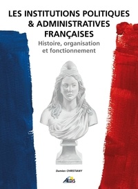 Damien Christiany - Les institutions politiques et administratives françaises - Histoire, organisation et fonctionnement.
