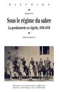 Damien Lorcy - Sous le régime du sabre - Le gendarmerie en Algérie, 1830-1870.