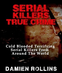  Damien Rollins - Serial Killers True Crime: Cold Blooded Terrifying Serial Killers From Around The World.