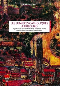 Damien Savoy - Les lumières catholiques à Fribourg - Trajectoires et actions réformatrices des prêtres éclairés Charles-Aloyse Fontaine et Grégoire Girard.