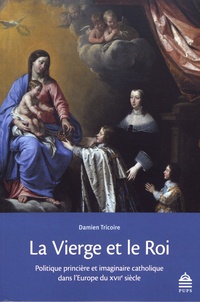 Damien Tricoire - La Vierge et le Roi - Politique princière et imaginaire catholique dans l'Europe du XVIIe siècle.