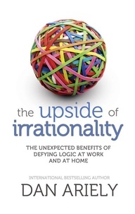Dan Ariely - The Upside of Irrationality - The Unexpected Benefits of Defying Logic at Work and at Home.