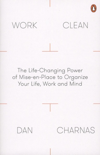 Dan Charnas - Work Clean - The Life-Changing Power of Mise-en-Place to Organize Your Life, Work and Mind.