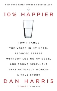 Dan Harris - 10% Happier - How I Tamed the Voice in My Head, Reduced Stress Without Losing My Edge, and Found Self-Help That Actually Works - A True Story.