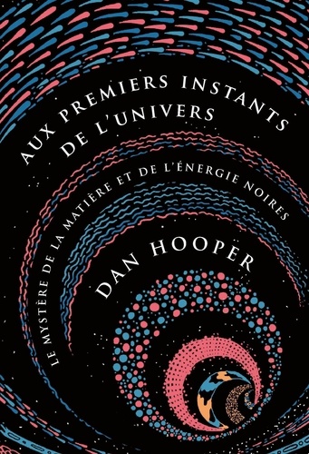 Dan Hooper - Aux premiers instants de l'Univers - Le mystère de la matière et de l'énergie noires.