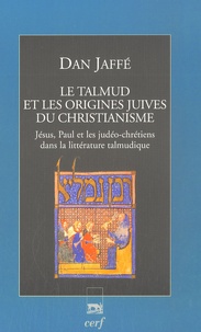 Dan Jaffé - Le Talmud et les origines juives du christianisme - Jésus, Paul et les judéo-chrétiens dans la littérature talmudique.
