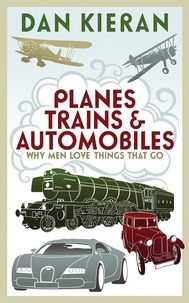 Dan Kieran - Planes, Trains and Automobiles - Why Men Like Things that Go.