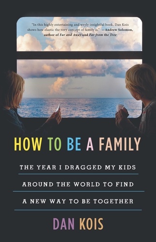 How to Be a Family. The Year I Dragged My Kids Around the World to Find a New Way to Be Together