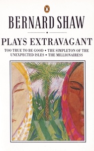 Dan Laurence et George Bernard Shaw - Plays Extravagant - Too True to be Good, The Simpleton of the Unexpected Isles, The Millionairess.